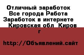 Отличный заработок - Все города Работа » Заработок в интернете   . Кировская обл.,Киров г.